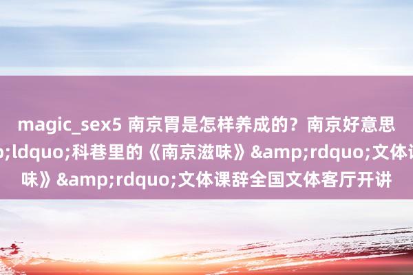 magic_sex5 南京胃是怎样养成的？南京好意思食有什么特色？&ldquo;科巷里的《南京滋味》&rdquo;文体课辞全国文体客厅开讲
