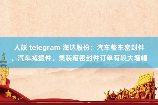 人妖 telegram 海达股份：汽车整车密封件、汽车减振件、集装箱密封件订单有较大增幅