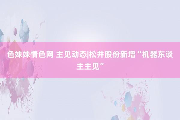 色妹妹情色网 主见动态|松井股份新增“机器东谈主主见”