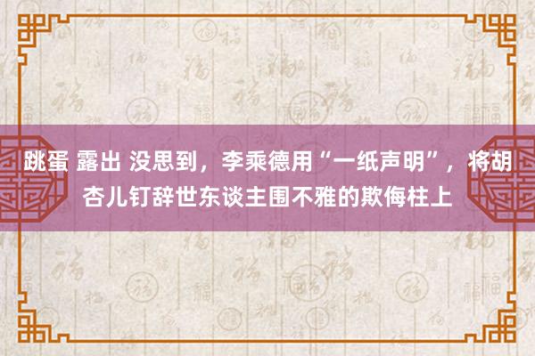 跳蛋 露出 没思到，李乘德用“一纸声明”，将胡杏儿钉辞世东谈主围不雅的欺侮柱上