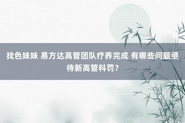 找色妹妹 易方达高管团队疗养完成 有哪些问题亟待新高管科罚？