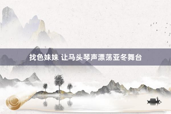 找色妹妹 让马头琴声漂荡亚冬舞台