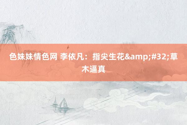 色妹妹情色网 李依凡：指尖生花&#32;草木逼真