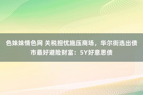 色妹妹情色网 关税担忧施压商场，华尔街选出债市最好避险财富：5Y好意思债