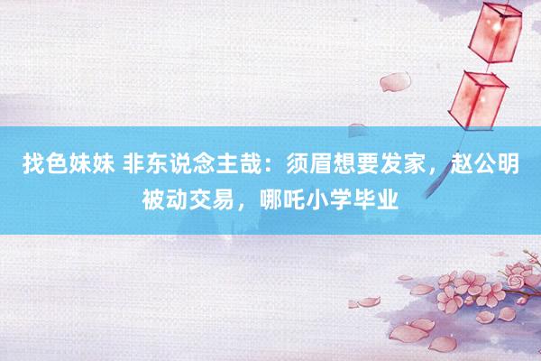 找色妹妹 非东说念主哉：须眉想要发家，赵公明被动交易，哪吒小学毕业