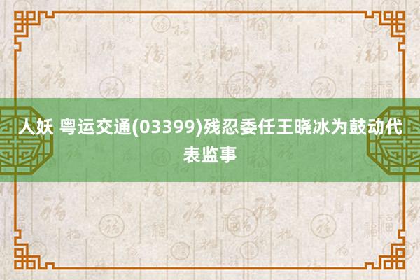 人妖 粤运交通(03399)残忍委任王晓冰为鼓动代表监事