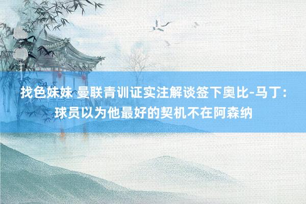 找色妹妹 曼联青训证实注解谈签下奥比-马丁：球员以为他最好的契机不在阿森纳