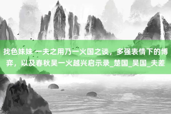 找色妹妹 一夫之用乃一火国之谈，多强表情下的博弈，以及春秋吴一火越兴启示录_楚国_吴国_夫差