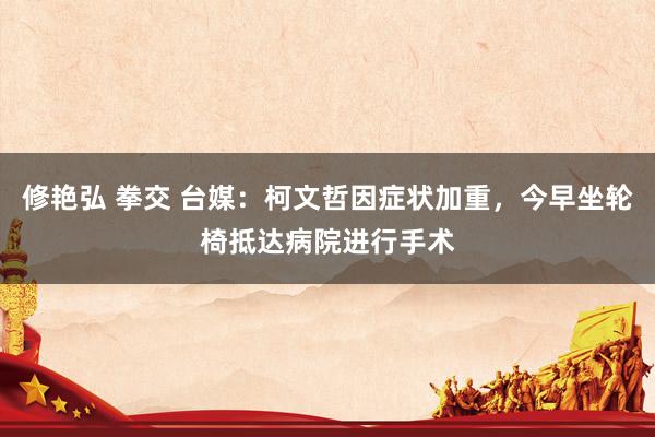修艳弘 拳交 台媒：柯文哲因症状加重，今早坐轮椅抵达病院进行手术