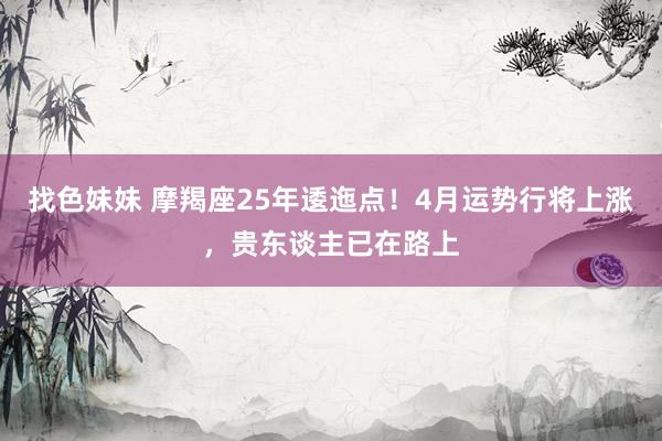找色妹妹 摩羯座25年逶迤点！4月运势行将上涨，贵东谈主已在路上