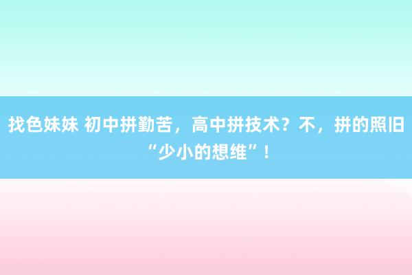 找色妹妹 初中拼勤苦，高中拼技术？不，拼的照旧“少小的想维”！
