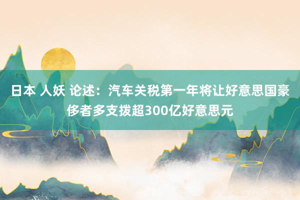 日本 人妖 论述：汽车关税第一年将让好意思国豪侈者多支拨超300亿好意思元