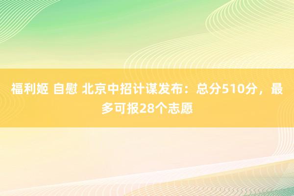 福利姬 自慰 北京中招计谋发布：总分510分，最多可报28个志愿