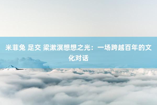 米菲兔 足交 梁漱溟想想之光：一场跨越百年的文化对话