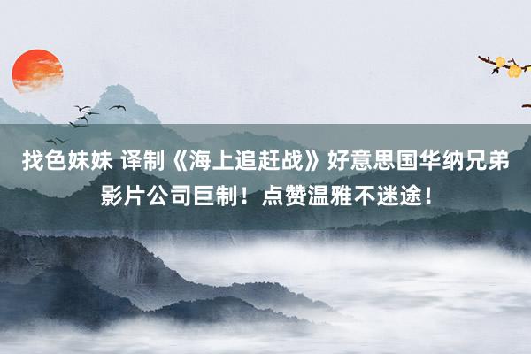 找色妹妹 译制《海上追赶战》好意思国华纳兄弟影片公司巨制！点赞温雅不迷途！
