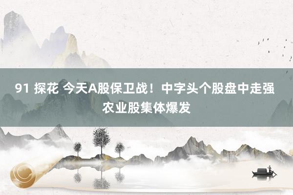 91 探花 今天A股保卫战！中字头个股盘中走强 农业股集体爆发