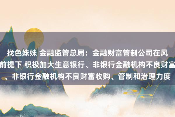 找色妹妹 金融监管总局：金融财富管制公司在风险可控、生意可合手续前提下 积极加大生意银行、非银行金融机构不良财富收购、管制和治理力度