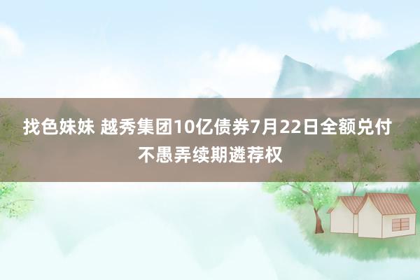 找色妹妹 越秀集团10亿债券7月22日全额兑付 不愚弄续期遴荐权