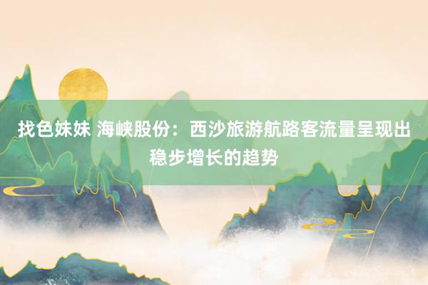 找色妹妹 海峡股份：西沙旅游航路客流量呈现出稳步增长的趋势