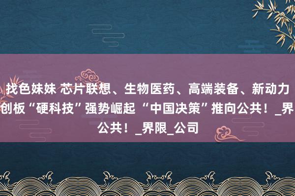 找色妹妹 芯片联想、生物医药、高端装备、新动力……科创板“硬科技”强势崛起 “中国决策”推向公共！_界限_公司