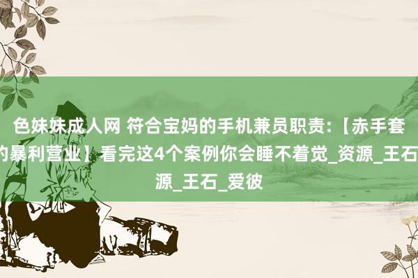 色妹妹成人网 符合宝妈的手机兼员职责:【赤手套白狼的暴利营业】看完这4个案例你会睡不着觉_资源_王石_爱彼