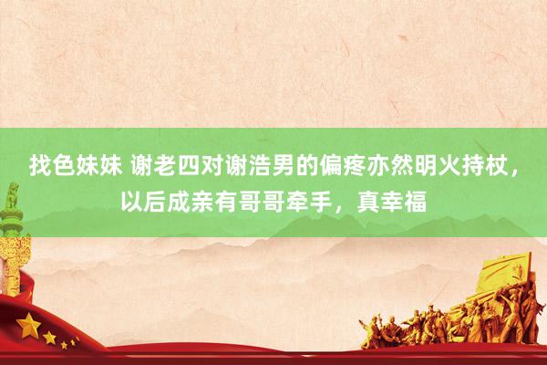 找色妹妹 谢老四对谢浩男的偏疼亦然明火持杖，以后成亲有哥哥牵手，真幸福