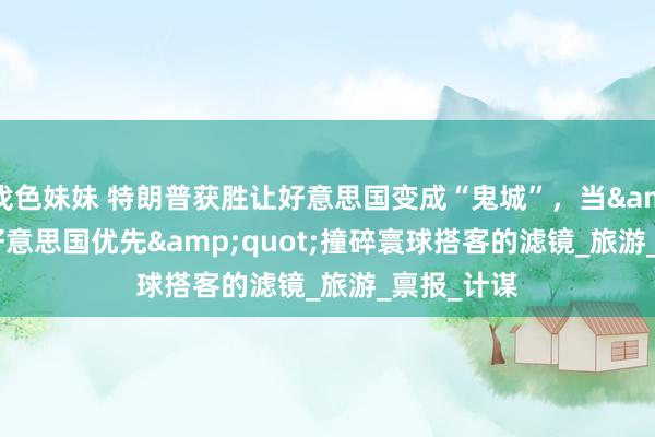 找色妹妹 特朗普获胜让好意思国变成“鬼城”，当&quot;好意思国优先&quot;撞碎寰球搭客的滤镜_旅游_禀报_计谋