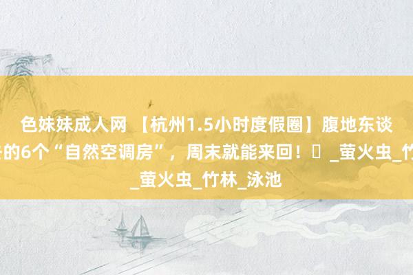 色妹妹成人网 【杭州1.5小时度假圈】腹地东谈主悄悄去的6个“自然空调房”，周末就能来回！‌_萤火虫_竹林_泳池