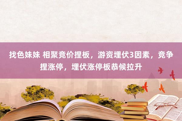 找色妹妹 相聚竞价捏板，游资埋伏3因素，竞争捏涨停，埋伏涨停板恭候拉升