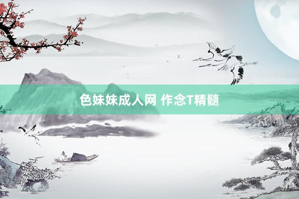 色妹妹成人网 作念T精髓