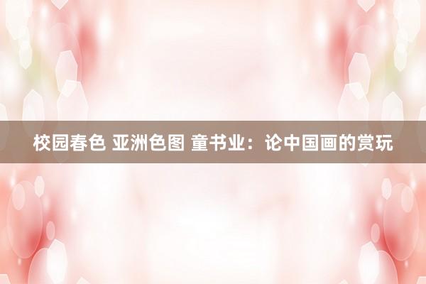校园春色 亚洲色图 童书业：论中国画的赏玩