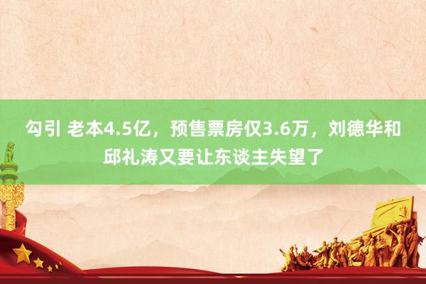 勾引 老本4.5亿，预售票房仅3.6万，刘德华和邱礼涛又要让东谈主失望了