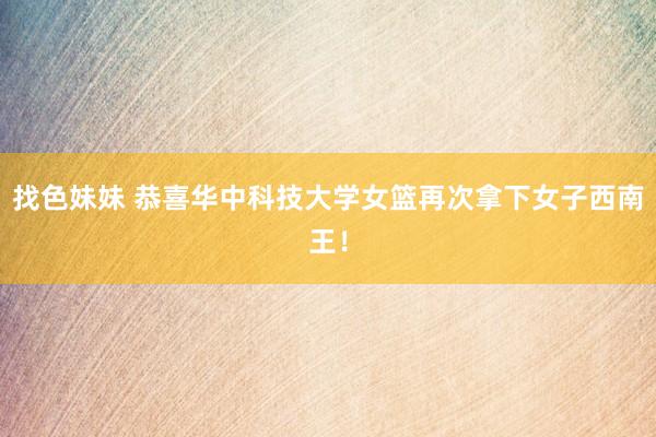 找色妹妹 恭喜华中科技大学女篮再次拿下女子西南王！