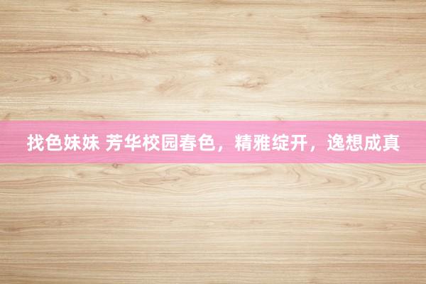 找色妹妹 芳华校园春色，精雅绽开，逸想成真