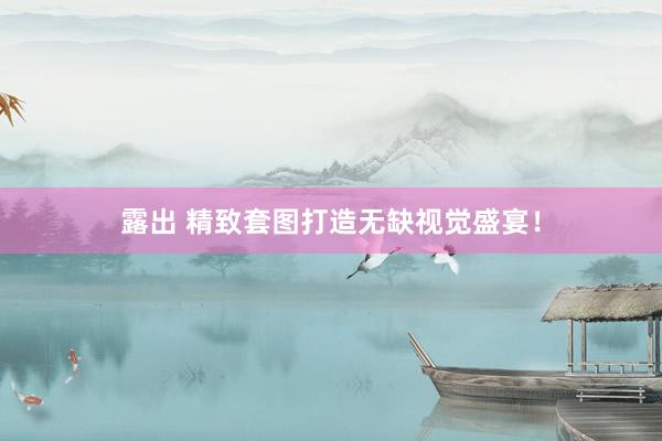 露出 精致套图打造无缺视觉盛宴！