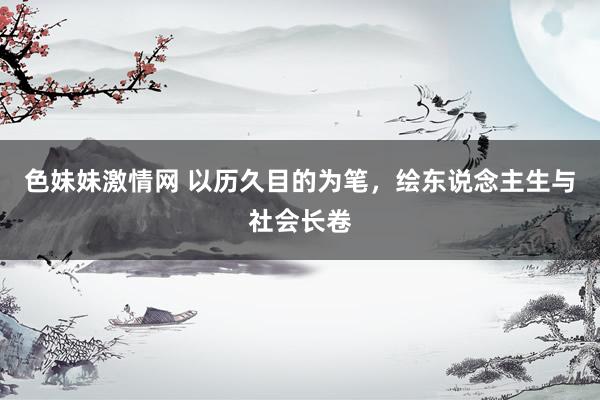 色妹妹激情网 以历久目的为笔，绘东说念主生与社会长卷