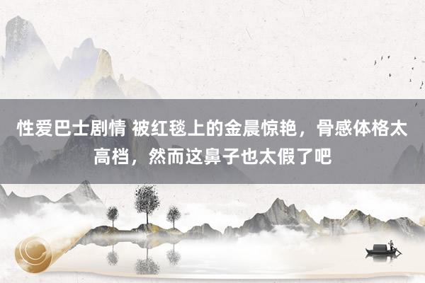 性爱巴士剧情 被红毯上的金晨惊艳，骨感体格太高档，然而这鼻子也太假了吧