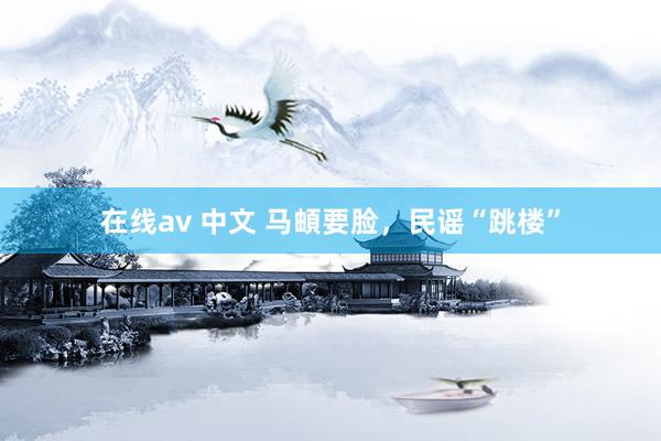 在线av 中文 马頔要脸，民谣“跳楼”
